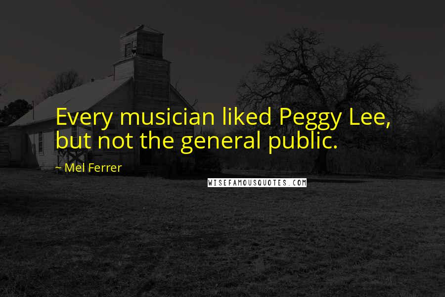 Mel Ferrer Quotes: Every musician liked Peggy Lee, but not the general public.