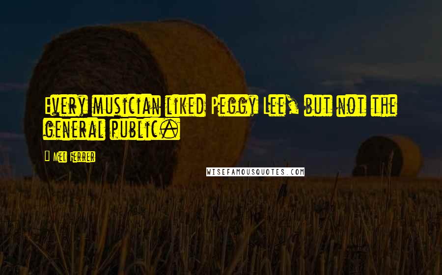 Mel Ferrer Quotes: Every musician liked Peggy Lee, but not the general public.