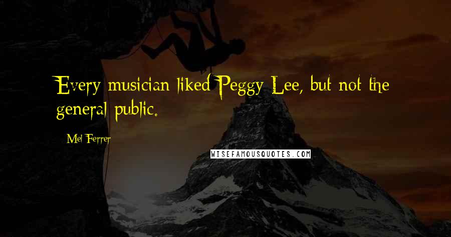 Mel Ferrer Quotes: Every musician liked Peggy Lee, but not the general public.