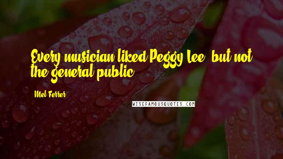 Mel Ferrer Quotes: Every musician liked Peggy Lee, but not the general public.