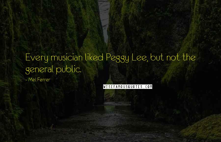 Mel Ferrer Quotes: Every musician liked Peggy Lee, but not the general public.