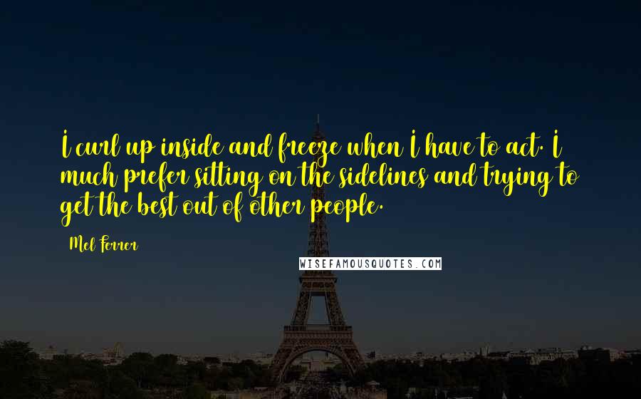 Mel Ferrer Quotes: I curl up inside and freeze when I have to act. I much prefer sitting on the sidelines and trying to get the best out of other people.