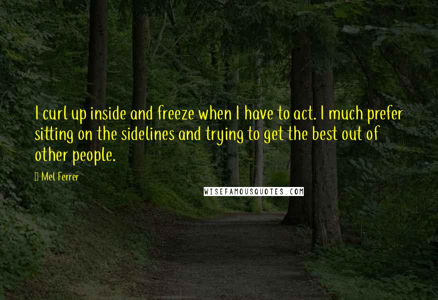 Mel Ferrer Quotes: I curl up inside and freeze when I have to act. I much prefer sitting on the sidelines and trying to get the best out of other people.