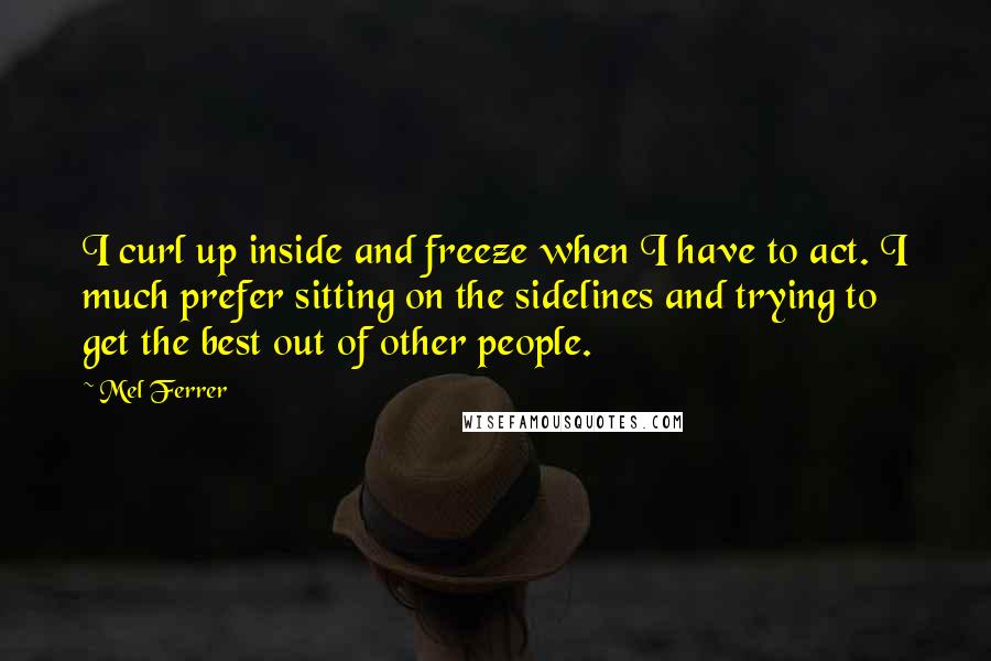 Mel Ferrer Quotes: I curl up inside and freeze when I have to act. I much prefer sitting on the sidelines and trying to get the best out of other people.