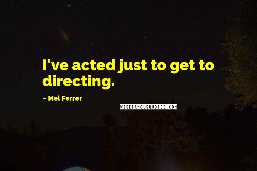 Mel Ferrer Quotes: I've acted just to get to directing.