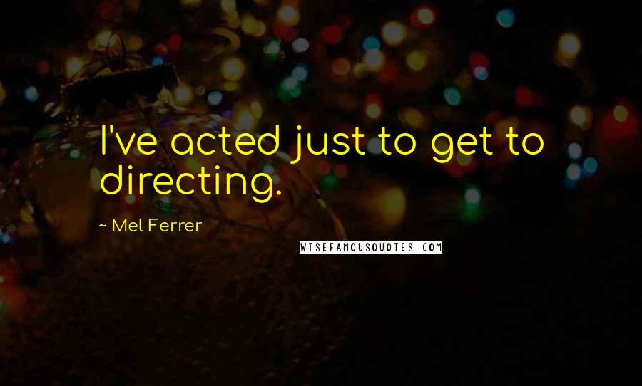 Mel Ferrer Quotes: I've acted just to get to directing.