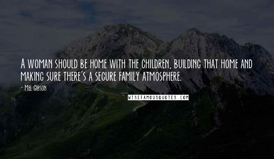 Mel Gibson Quotes: A woman should be home with the children, building that home and making sure there's a secure family atmosphere.