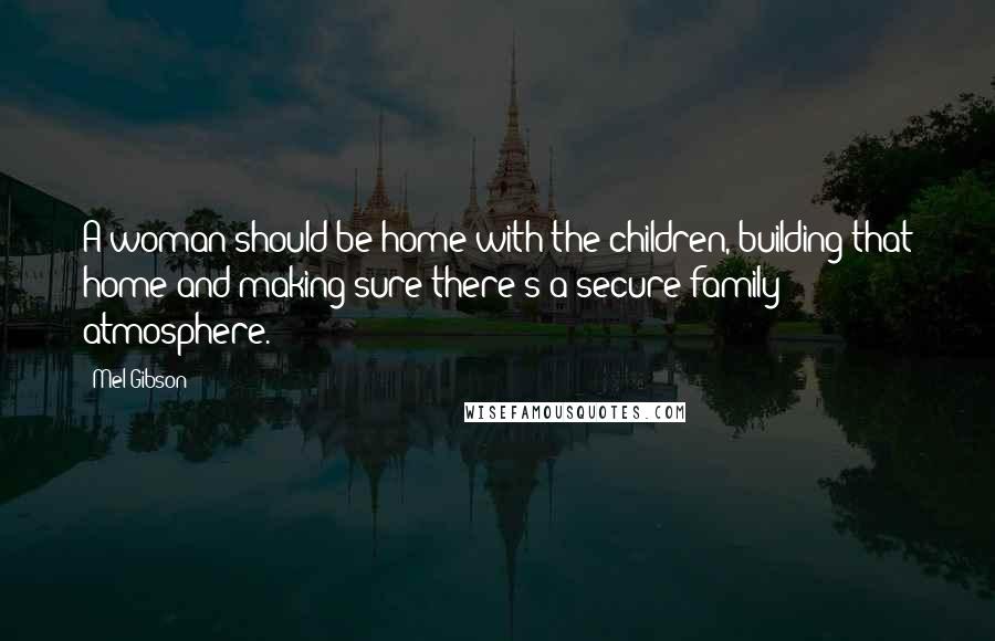 Mel Gibson Quotes: A woman should be home with the children, building that home and making sure there's a secure family atmosphere.