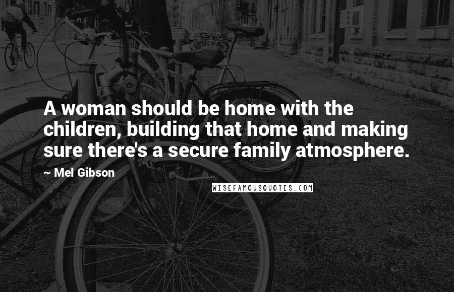 Mel Gibson Quotes: A woman should be home with the children, building that home and making sure there's a secure family atmosphere.