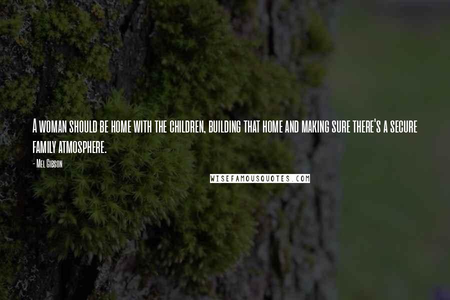 Mel Gibson Quotes: A woman should be home with the children, building that home and making sure there's a secure family atmosphere.