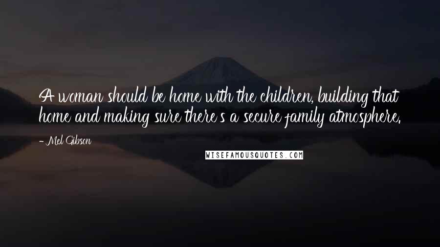 Mel Gibson Quotes: A woman should be home with the children, building that home and making sure there's a secure family atmosphere.