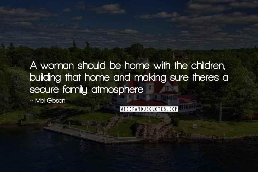 Mel Gibson Quotes: A woman should be home with the children, building that home and making sure there's a secure family atmosphere.