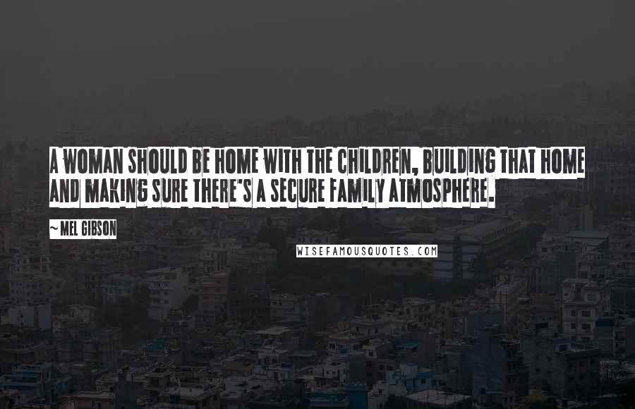 Mel Gibson Quotes: A woman should be home with the children, building that home and making sure there's a secure family atmosphere.