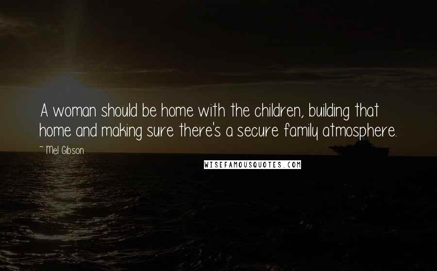 Mel Gibson Quotes: A woman should be home with the children, building that home and making sure there's a secure family atmosphere.