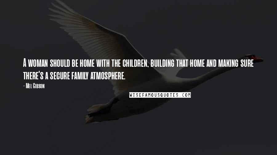 Mel Gibson Quotes: A woman should be home with the children, building that home and making sure there's a secure family atmosphere.