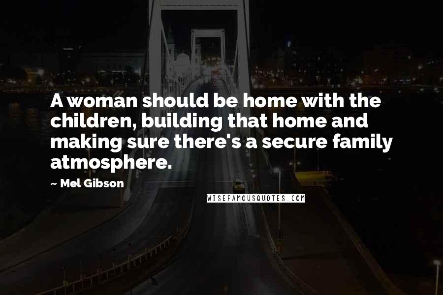 Mel Gibson Quotes: A woman should be home with the children, building that home and making sure there's a secure family atmosphere.