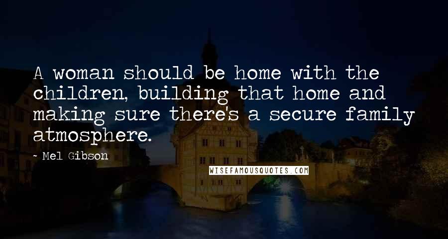 Mel Gibson Quotes: A woman should be home with the children, building that home and making sure there's a secure family atmosphere.