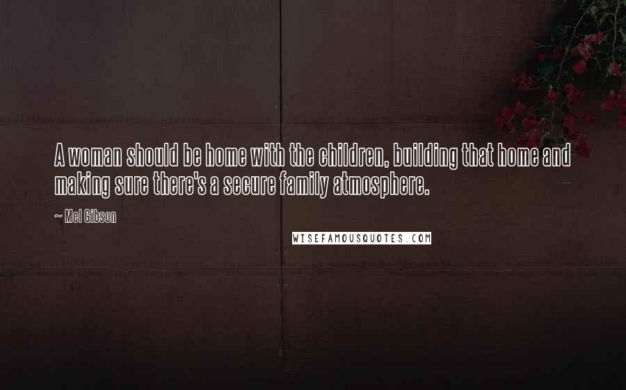 Mel Gibson Quotes: A woman should be home with the children, building that home and making sure there's a secure family atmosphere.