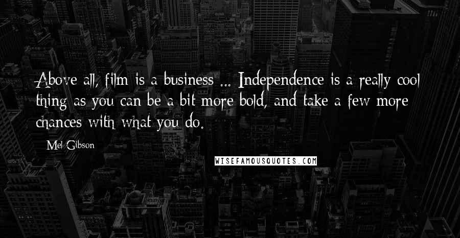 Mel Gibson Quotes: Above all, film is a business ... Independence is a really cool thing as you can be a bit more bold, and take a few more chances with what you do.