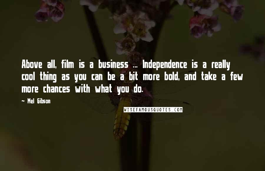 Mel Gibson Quotes: Above all, film is a business ... Independence is a really cool thing as you can be a bit more bold, and take a few more chances with what you do.