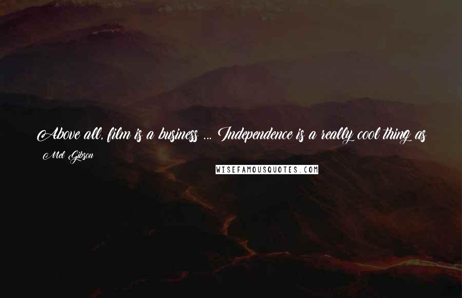 Mel Gibson Quotes: Above all, film is a business ... Independence is a really cool thing as you can be a bit more bold, and take a few more chances with what you do.