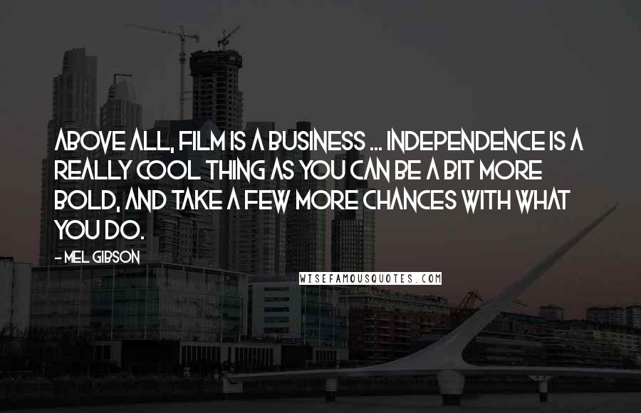 Mel Gibson Quotes: Above all, film is a business ... Independence is a really cool thing as you can be a bit more bold, and take a few more chances with what you do.