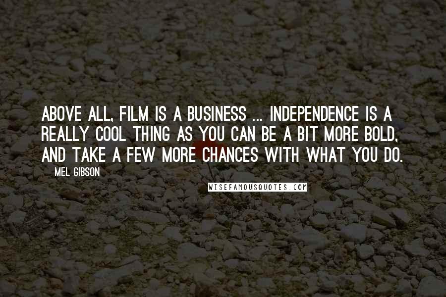 Mel Gibson Quotes: Above all, film is a business ... Independence is a really cool thing as you can be a bit more bold, and take a few more chances with what you do.