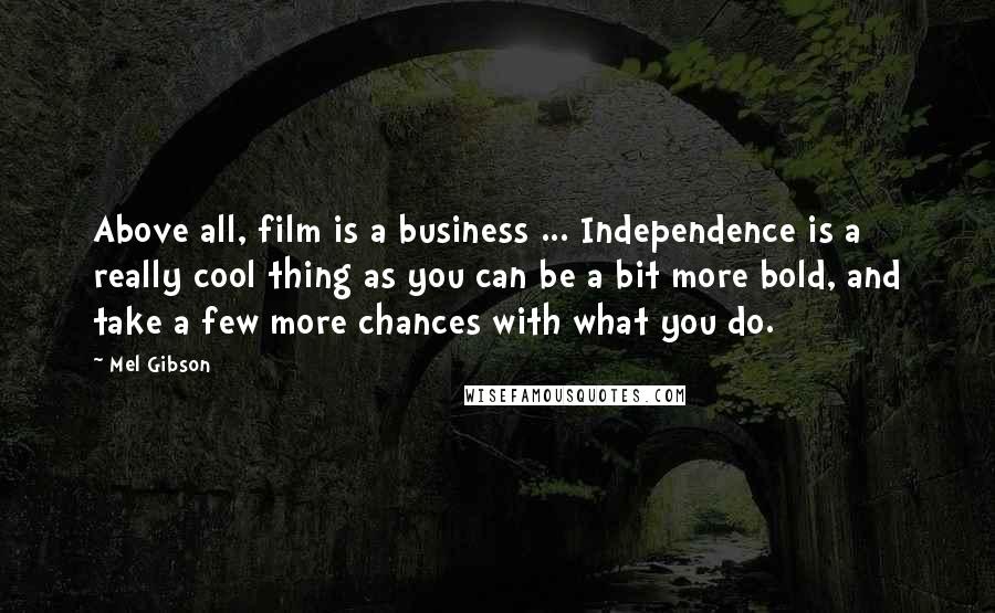 Mel Gibson Quotes: Above all, film is a business ... Independence is a really cool thing as you can be a bit more bold, and take a few more chances with what you do.