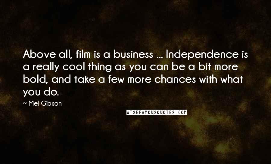 Mel Gibson Quotes: Above all, film is a business ... Independence is a really cool thing as you can be a bit more bold, and take a few more chances with what you do.