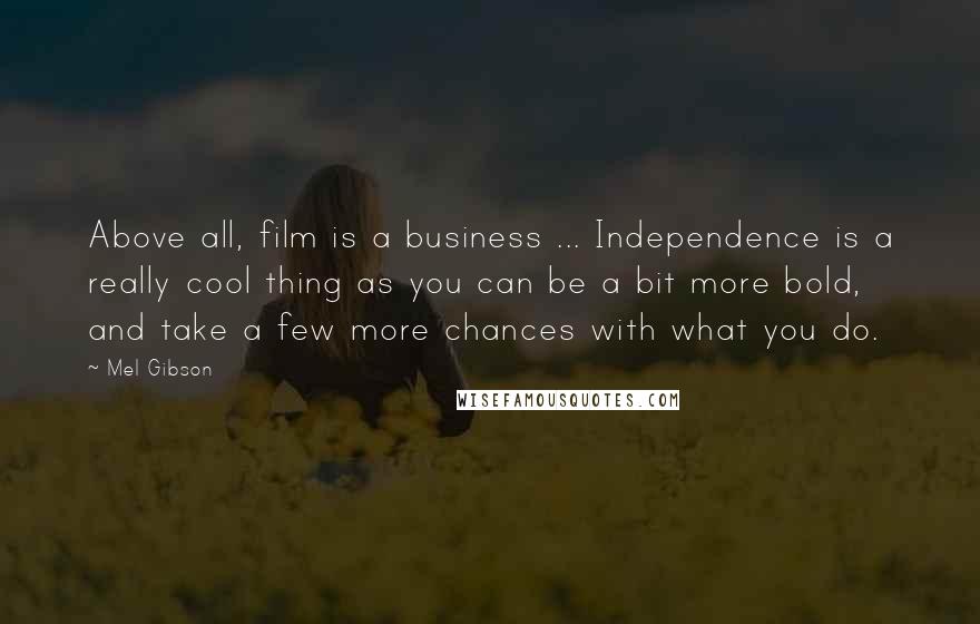 Mel Gibson Quotes: Above all, film is a business ... Independence is a really cool thing as you can be a bit more bold, and take a few more chances with what you do.