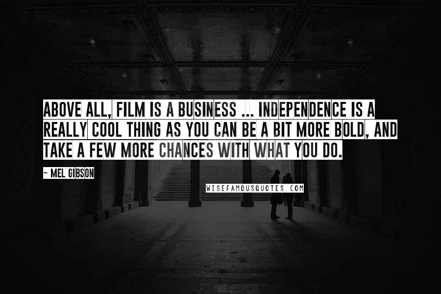 Mel Gibson Quotes: Above all, film is a business ... Independence is a really cool thing as you can be a bit more bold, and take a few more chances with what you do.