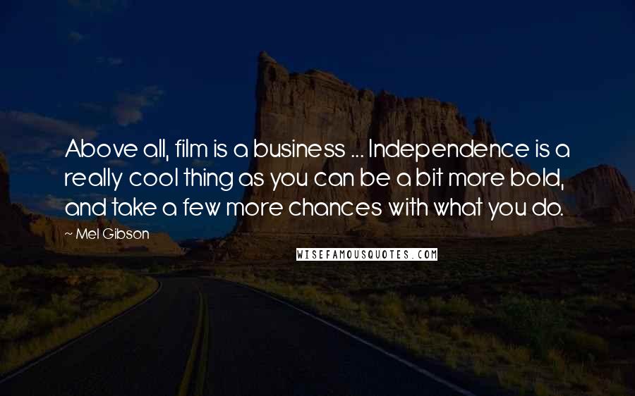 Mel Gibson Quotes: Above all, film is a business ... Independence is a really cool thing as you can be a bit more bold, and take a few more chances with what you do.