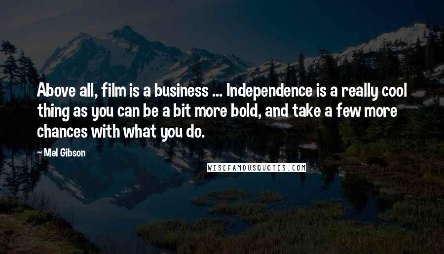 Mel Gibson Quotes: Above all, film is a business ... Independence is a really cool thing as you can be a bit more bold, and take a few more chances with what you do.