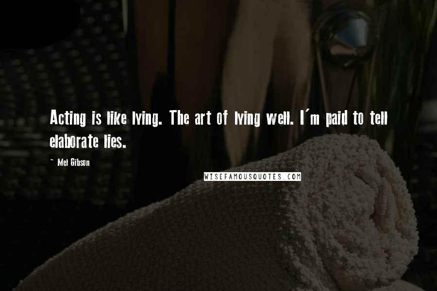 Mel Gibson Quotes: Acting is like lying. The art of lying well. I'm paid to tell elaborate lies.