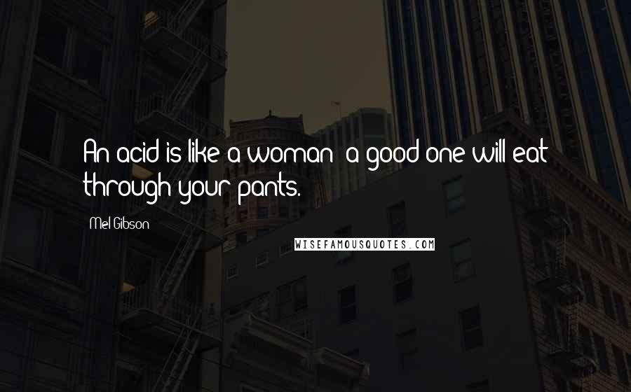 Mel Gibson Quotes: An acid is like a woman: a good one will eat through your pants.