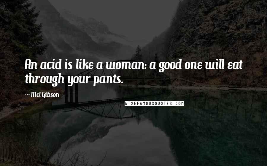 Mel Gibson Quotes: An acid is like a woman: a good one will eat through your pants.