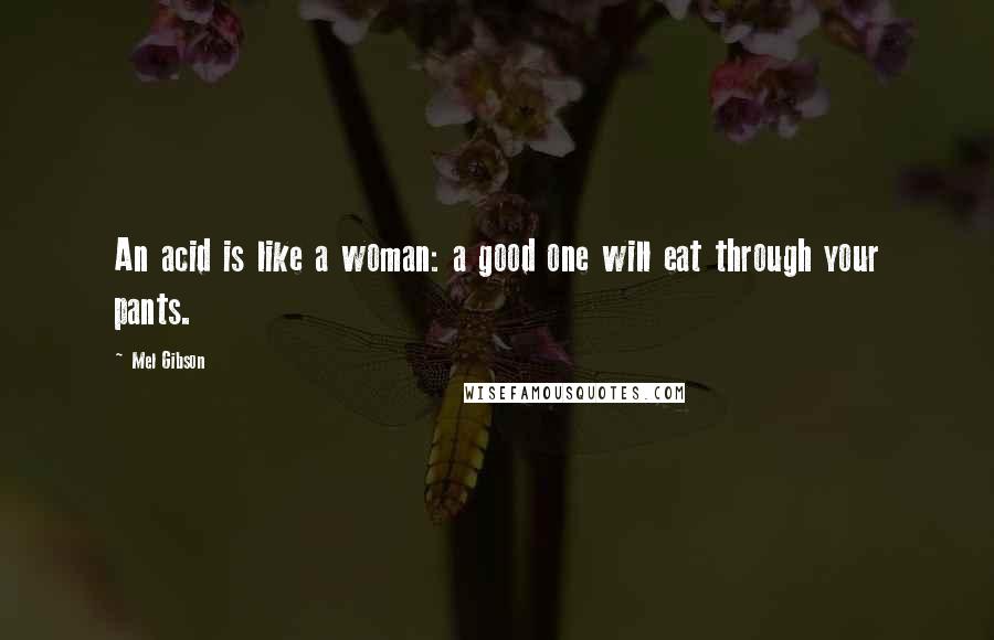 Mel Gibson Quotes: An acid is like a woman: a good one will eat through your pants.