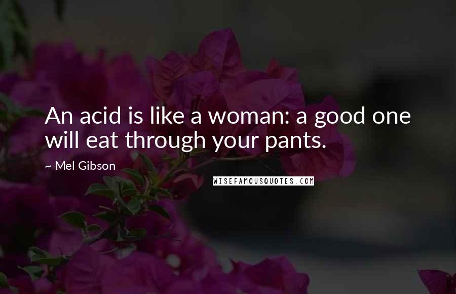 Mel Gibson Quotes: An acid is like a woman: a good one will eat through your pants.