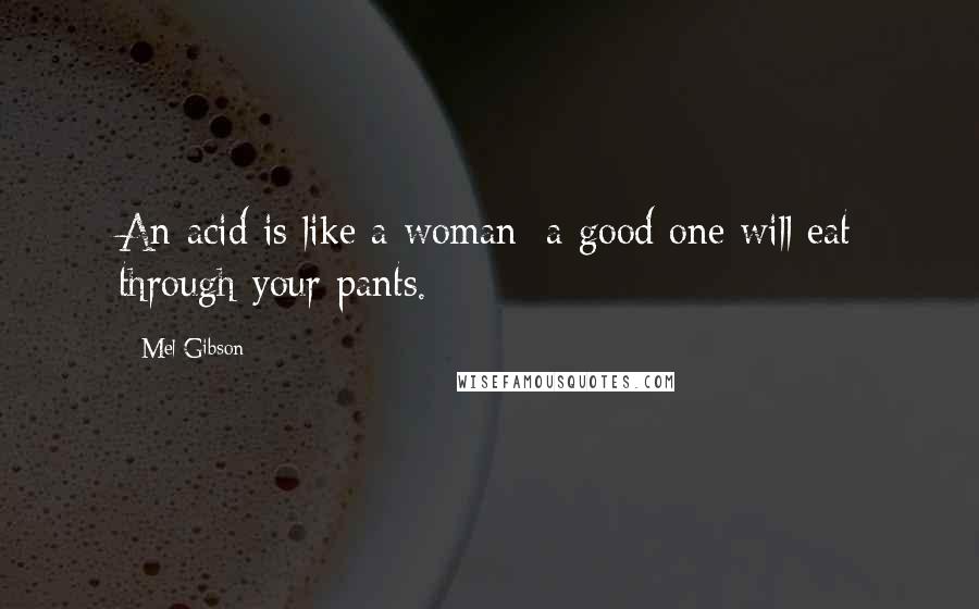 Mel Gibson Quotes: An acid is like a woman: a good one will eat through your pants.