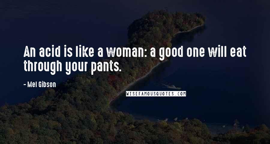 Mel Gibson Quotes: An acid is like a woman: a good one will eat through your pants.