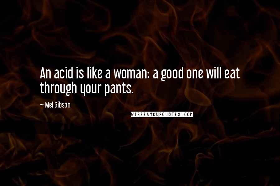 Mel Gibson Quotes: An acid is like a woman: a good one will eat through your pants.