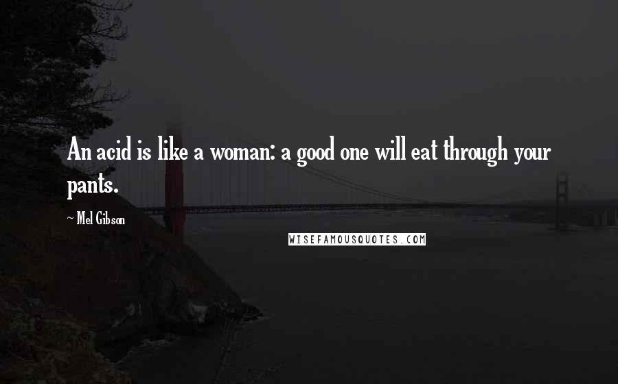 Mel Gibson Quotes: An acid is like a woman: a good one will eat through your pants.