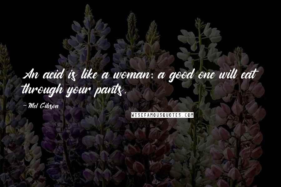 Mel Gibson Quotes: An acid is like a woman: a good one will eat through your pants.
