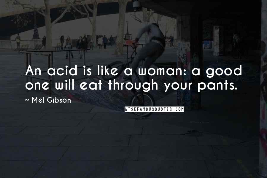 Mel Gibson Quotes: An acid is like a woman: a good one will eat through your pants.