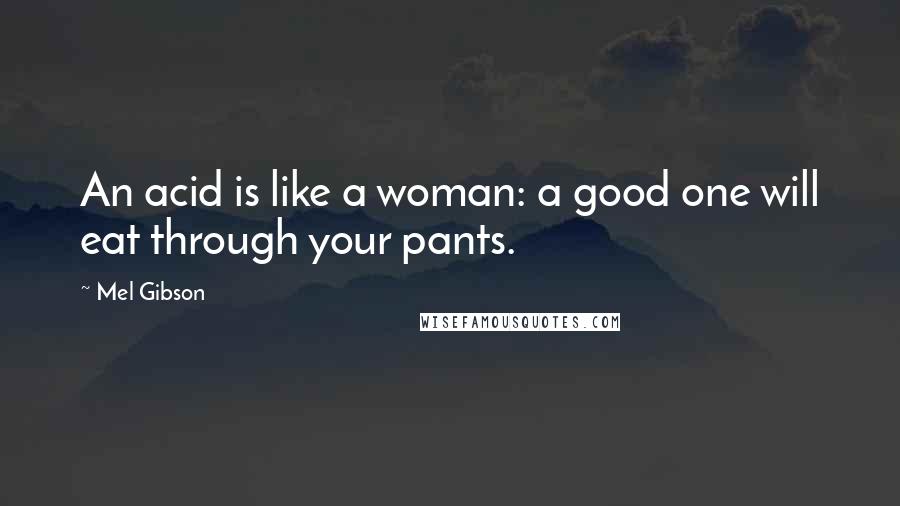 Mel Gibson Quotes: An acid is like a woman: a good one will eat through your pants.