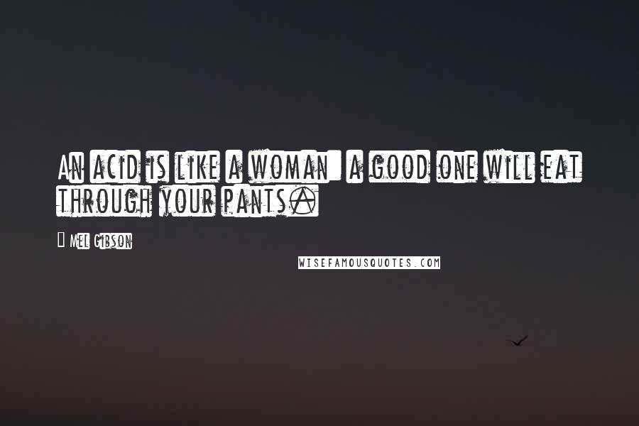 Mel Gibson Quotes: An acid is like a woman: a good one will eat through your pants.