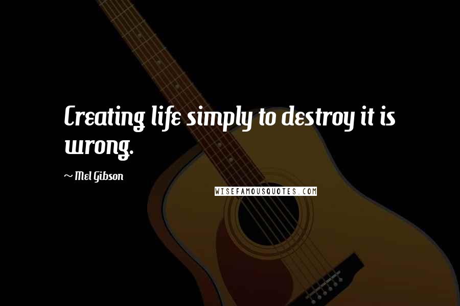 Mel Gibson Quotes: Creating life simply to destroy it is wrong.