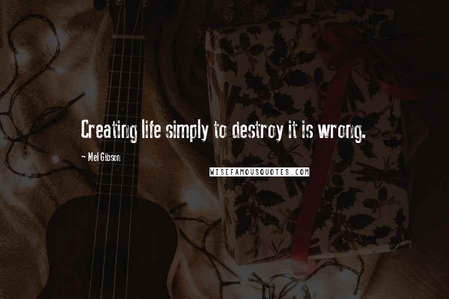 Mel Gibson Quotes: Creating life simply to destroy it is wrong.