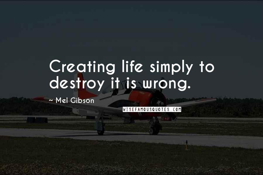 Mel Gibson Quotes: Creating life simply to destroy it is wrong.