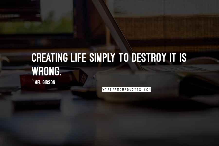 Mel Gibson Quotes: Creating life simply to destroy it is wrong.